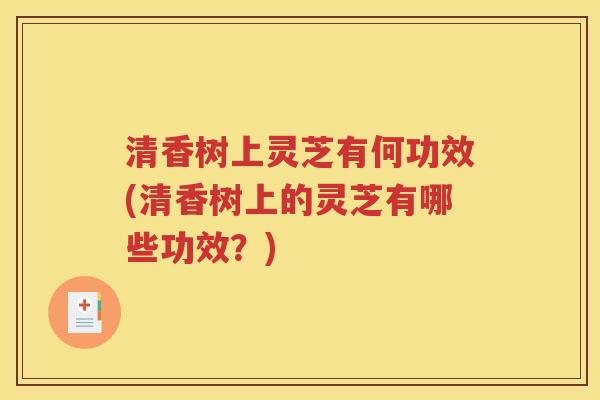 清香树上灵芝有何功效(清香树上的灵芝有哪些功效？)