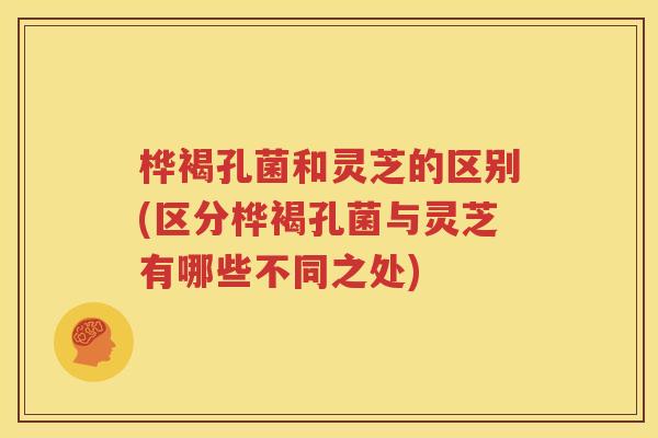 桦褐孔菌和灵芝的区别(区分桦褐孔菌与灵芝有哪些不同之处)
