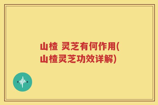 山楂 灵芝有何作用(山楂灵芝功效详解)