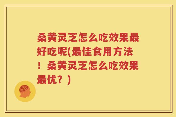 桑黄灵芝怎么吃效果最好吃呢(最佳食用方法！桑黄灵芝怎么吃效果最优？)