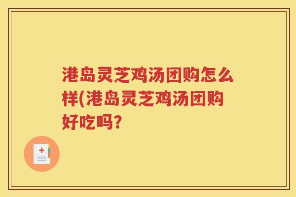 港岛灵芝鸡汤团购怎么样(港岛灵芝鸡汤团购好吃吗？