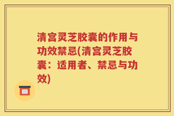 清宫灵芝胶囊的作用与功效禁忌(清宫灵芝胶囊：适用者、禁忌与功效)