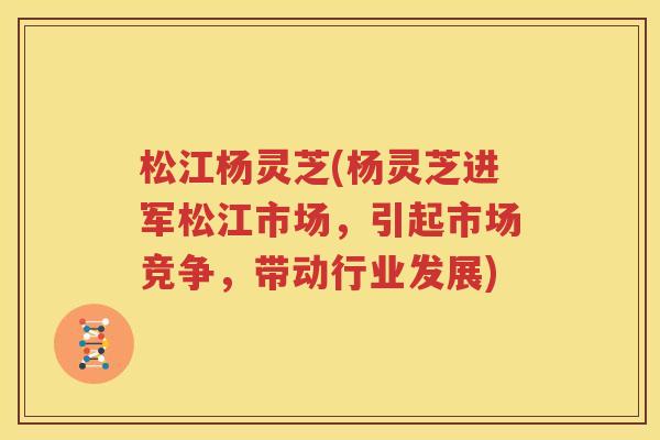 松江杨灵芝(杨灵芝进军松江市场，引起市场竞争，带动行业发展)