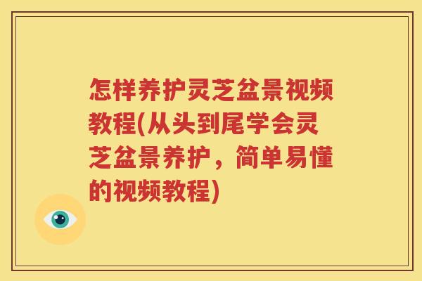 怎样养护灵芝盆景视频教程(从头到尾学会灵芝盆景养护，简单易懂的视频教程)