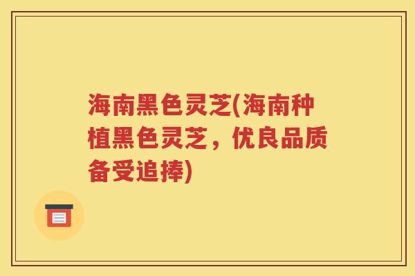 海南黑色灵芝(海南种植黑色灵芝，优良品质备受追捧)