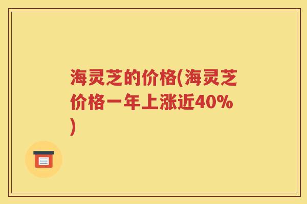 海灵芝的价格(海灵芝价格一年上涨近40%)