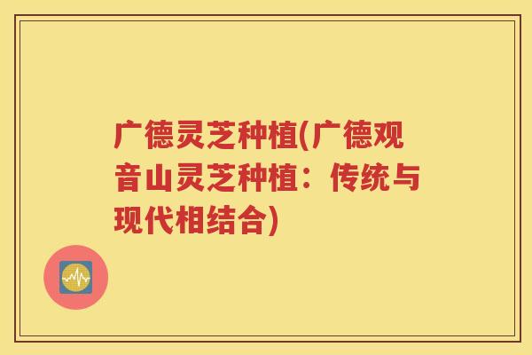 广德灵芝种植(广德观音山灵芝种植：传统与现代相结合)