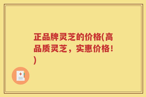 正品牌灵芝的价格(高品质灵芝，实惠价格！)