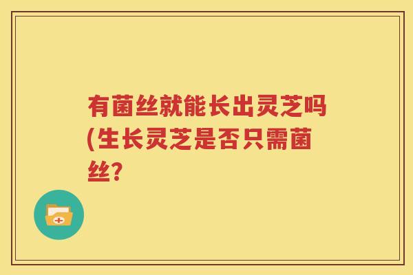 有菌丝就能长出灵芝吗(生长灵芝是否只需菌丝？