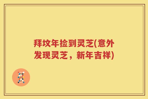 拜坟年捡到灵芝(意外发现灵芝，新年吉祥)