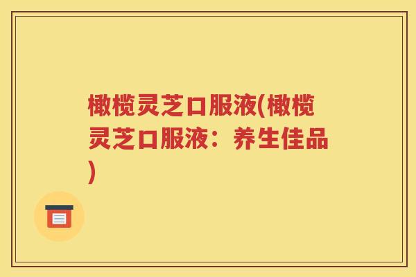 橄榄灵芝口服液(橄榄灵芝口服液：养生佳品)