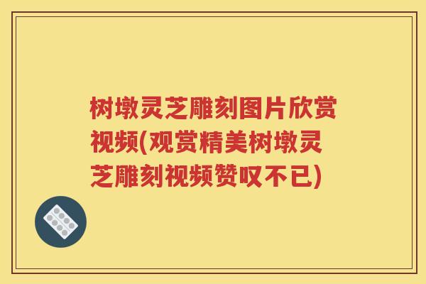 树墩灵芝雕刻图片欣赏视频(观赏精美树墩灵芝雕刻视频赞叹不已)