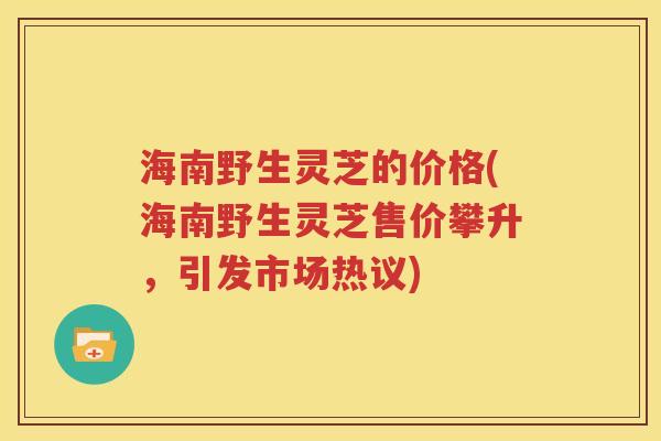 海南野生灵芝的价格(海南野生灵芝售价攀升，引发市场热议)