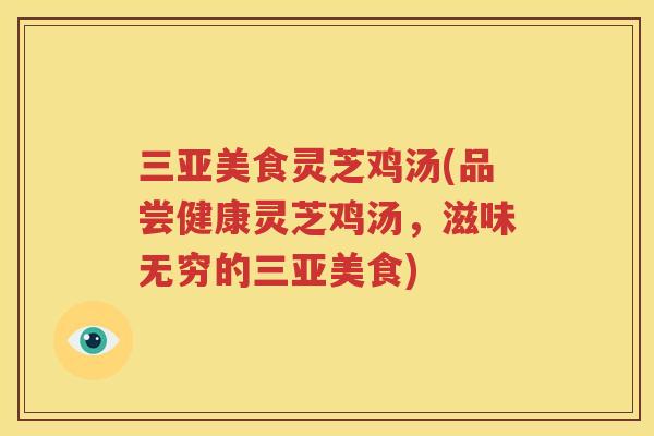 三亚美食灵芝鸡汤(品尝健康灵芝鸡汤，滋味无穷的三亚美食)