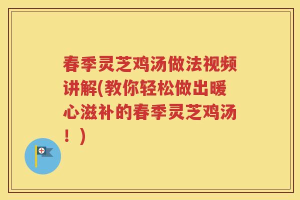 春季灵芝鸡汤做法视频讲解(教你轻松做出暖心滋补的春季灵芝鸡汤！)