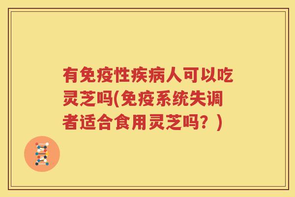 有免疫性疾病人可以吃灵芝吗(免疫系统失调者适合食用灵芝吗？)