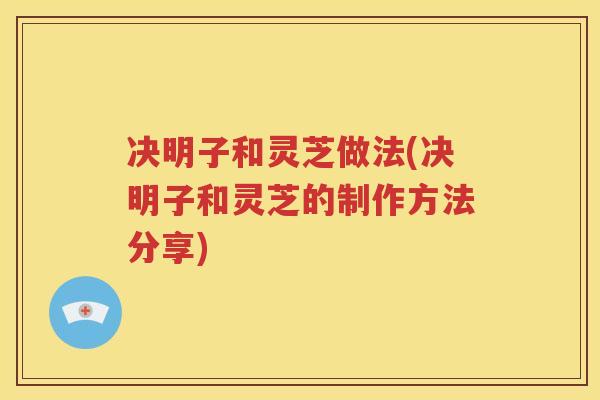 决明子和灵芝做法(决明子和灵芝的制作方法分享)