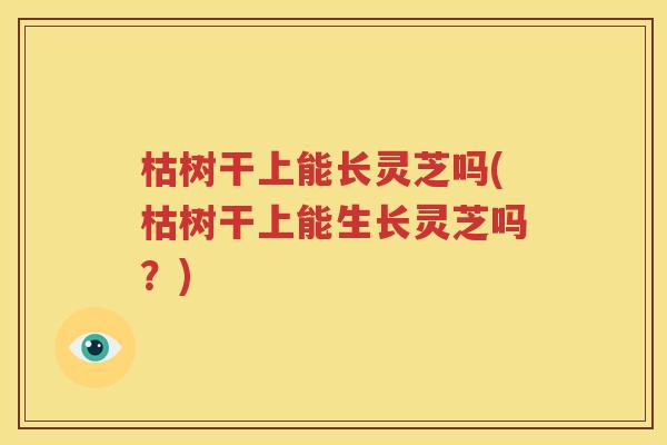 枯树干上能长灵芝吗(枯树干上能生长灵芝吗？)