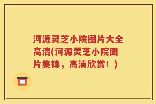 河源灵芝小院图片大全高清(河源灵芝小院图片集锦，高清欣赏！)