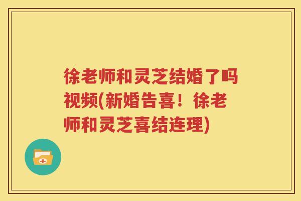 徐老师和灵芝结婚了吗视频(新婚告喜！徐老师和灵芝喜结连理)