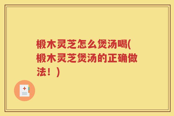 椴木灵芝怎么煲汤喝(椴木灵芝煲汤的正确做法！)