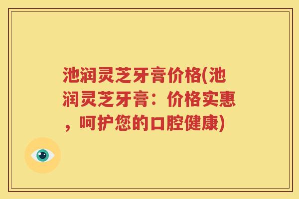 池润灵芝牙膏价格(池润灵芝牙膏：价格实惠，呵护您的口腔健康)