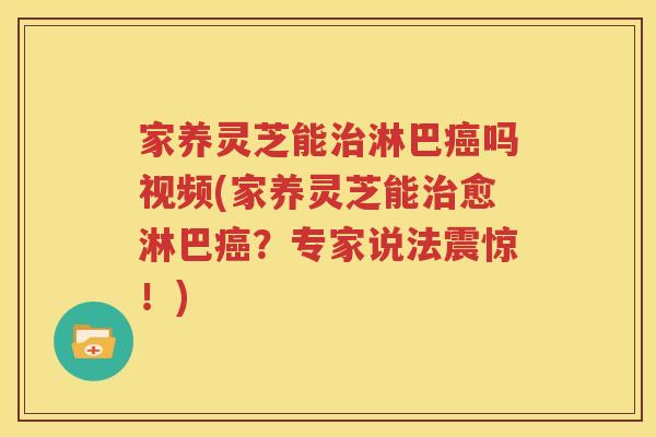 家养灵芝能治淋巴癌吗视频(家养灵芝能治愈淋巴癌？专家说法震惊！)