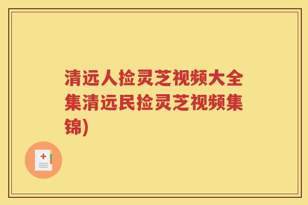 清远人捡灵芝视频大全集清远民捡灵芝视频集锦)