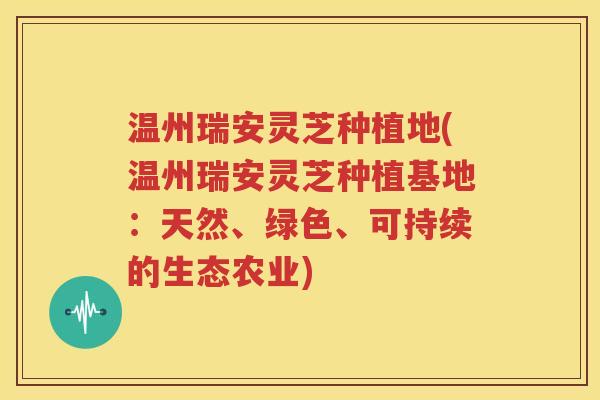 温州瑞安灵芝种植地(温州瑞安灵芝种植基地：天然、绿色、可持续的生态农业)