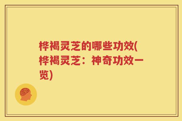 桦褐灵芝的哪些功效(桦褐灵芝：神奇功效一览)