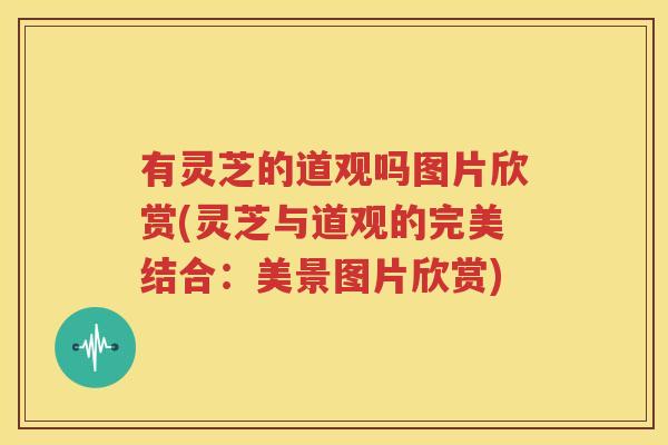 有灵芝的道观吗图片欣赏(灵芝与道观的完美结合：美景图片欣赏)