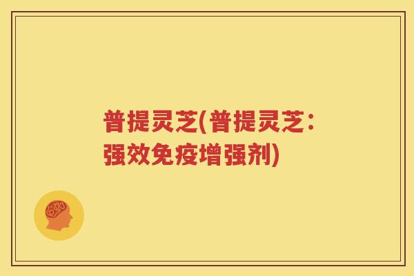 普提灵芝(普提灵芝：强效免疫增强剂)