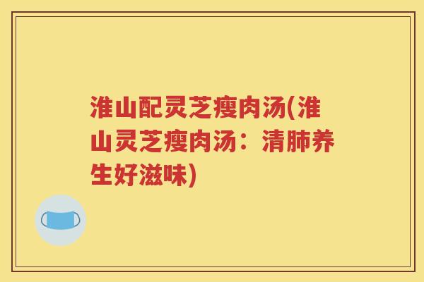 淮山配灵芝瘦肉汤(淮山灵芝瘦肉汤：清肺养生好滋味)