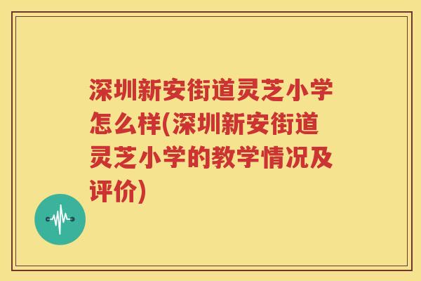 深圳新安街道灵芝小学怎么样(深圳新安街道灵芝小学的教学情况及评价)