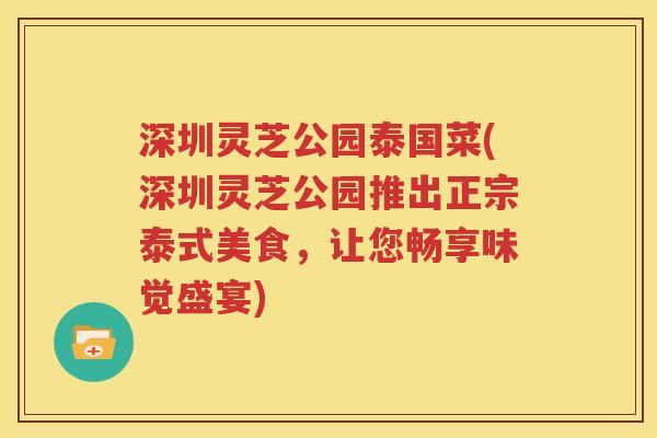 深圳灵芝公园泰国菜(深圳灵芝公园推出正宗泰式美食，让您畅享味觉盛宴)