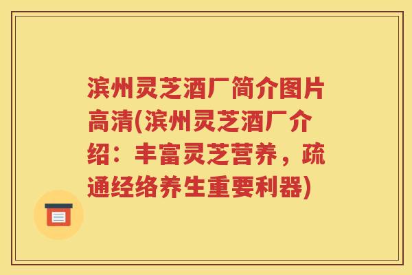 滨州灵芝酒厂简介图片高清(滨州灵芝酒厂介绍：丰富灵芝营养，疏通经络养生重要利器)