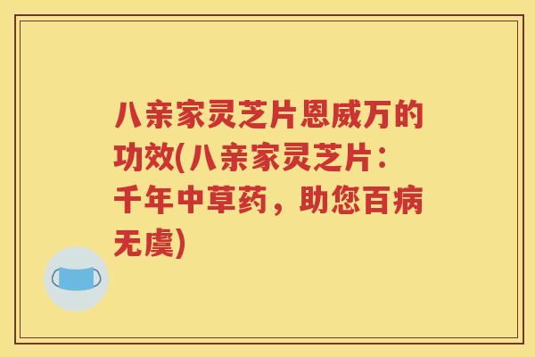 八亲家灵芝片恩威万的功效(八亲家灵芝片：千年中草药，助您百病无虞)