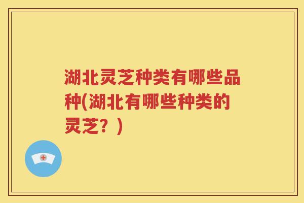 湖北灵芝种类有哪些品种(湖北有哪些种类的灵芝？)