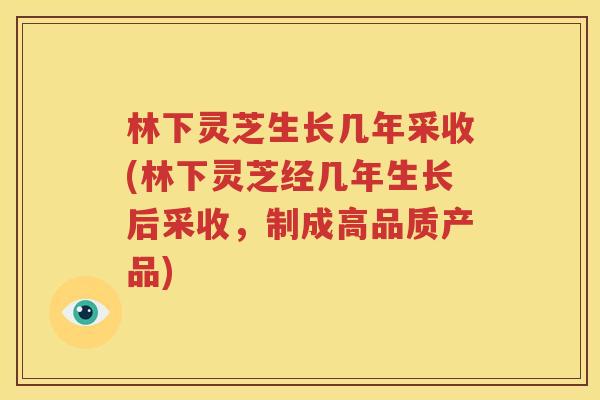 林下灵芝生长几年采收(林下灵芝经几年生长后采收，制成高品质产品)