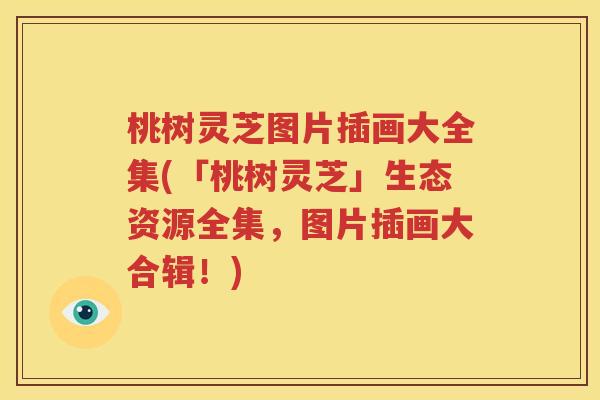 桃树灵芝图片插画大全集(「桃树灵芝」生态资源全集，图片插画大合辑！)