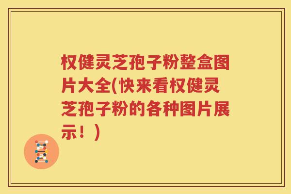 权健灵芝孢子粉整盒图片大全(快来看权健灵芝孢子粉的各种图片展示！)