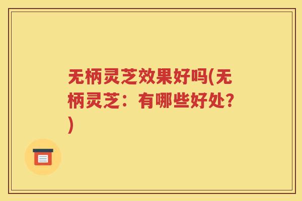 无柄灵芝效果好吗(无柄灵芝：有哪些好处？)