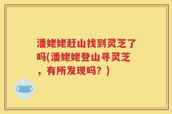 潘姥姥赶山找到灵芝了吗(潘姥姥登山寻灵芝，有所发现吗？)