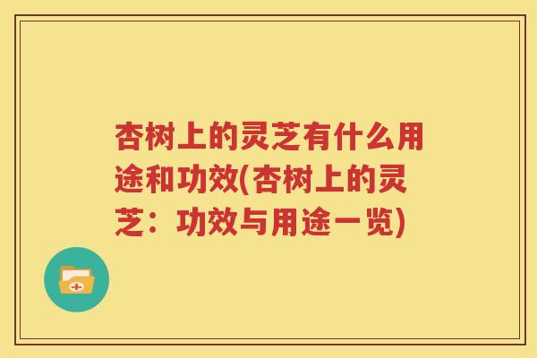 杏树上的灵芝有什么用途和功效(杏树上的灵芝：功效与用途一览)