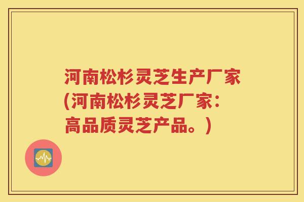 河南松杉灵芝生产厂家(河南松杉灵芝厂家：高品质灵芝产品。)