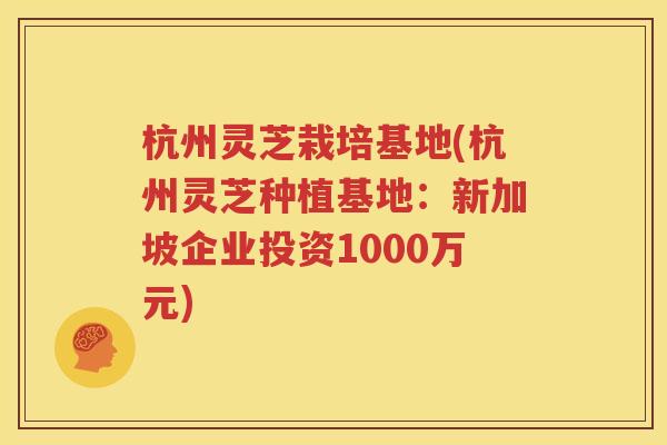 杭州灵芝栽培基地(杭州灵芝种植基地：新加坡企业投资1000万元)