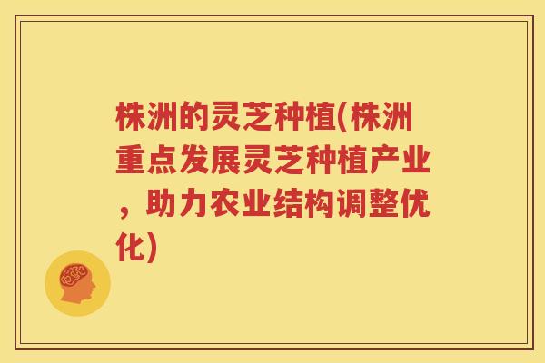 株洲的灵芝种植(株洲重点发展灵芝种植产业，助力农业结构调整优化)