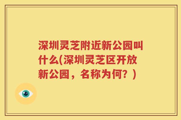 深圳灵芝附近新公园叫什么(深圳灵芝区开放新公园，名称为何？)