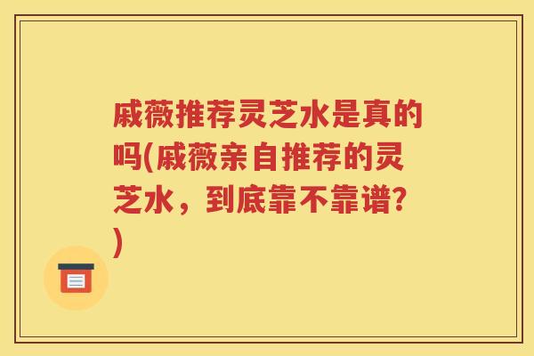 戚薇推荐灵芝水是真的吗(戚薇亲自推荐的灵芝水，到底靠不靠谱？)