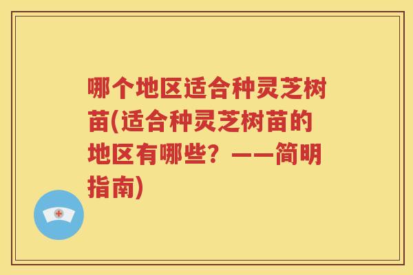 哪个地区适合种灵芝树苗(适合种灵芝树苗的地区有哪些？——简明指南)